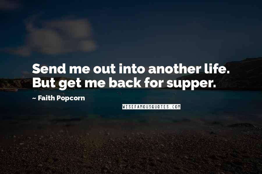 Faith Popcorn Quotes: Send me out into another life. But get me back for supper.