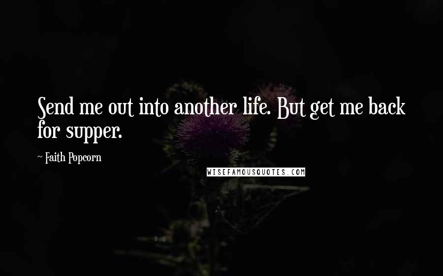 Faith Popcorn Quotes: Send me out into another life. But get me back for supper.