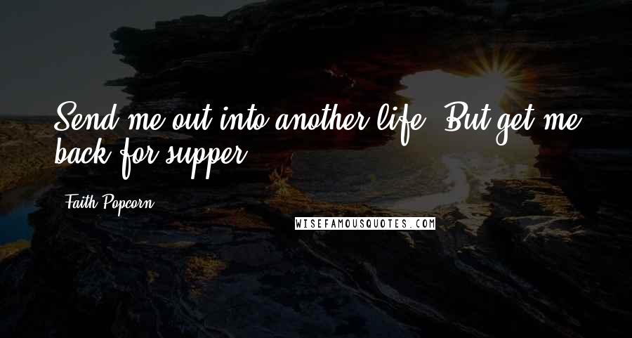 Faith Popcorn Quotes: Send me out into another life. But get me back for supper.