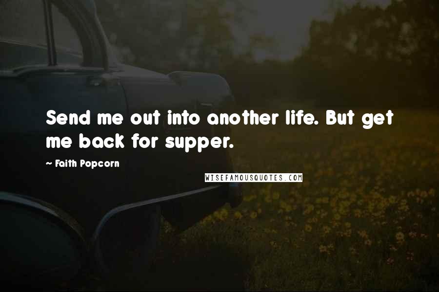 Faith Popcorn Quotes: Send me out into another life. But get me back for supper.