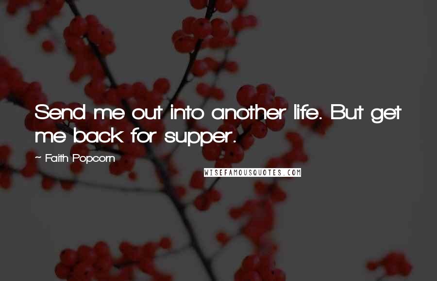 Faith Popcorn Quotes: Send me out into another life. But get me back for supper.