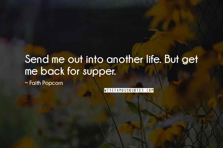 Faith Popcorn Quotes: Send me out into another life. But get me back for supper.