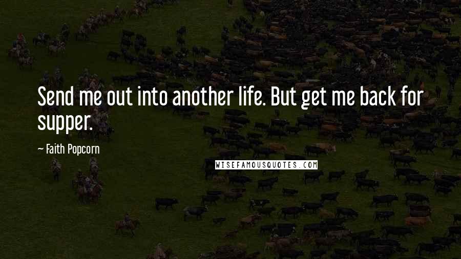 Faith Popcorn Quotes: Send me out into another life. But get me back for supper.