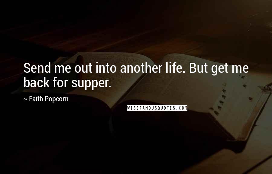 Faith Popcorn Quotes: Send me out into another life. But get me back for supper.