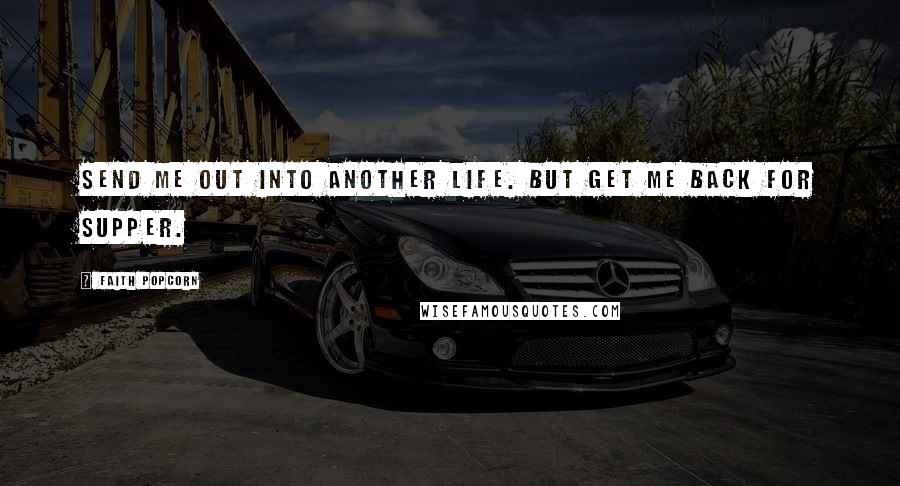 Faith Popcorn Quotes: Send me out into another life. But get me back for supper.