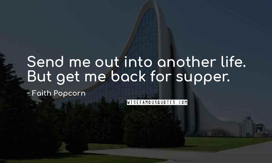 Faith Popcorn Quotes: Send me out into another life. But get me back for supper.