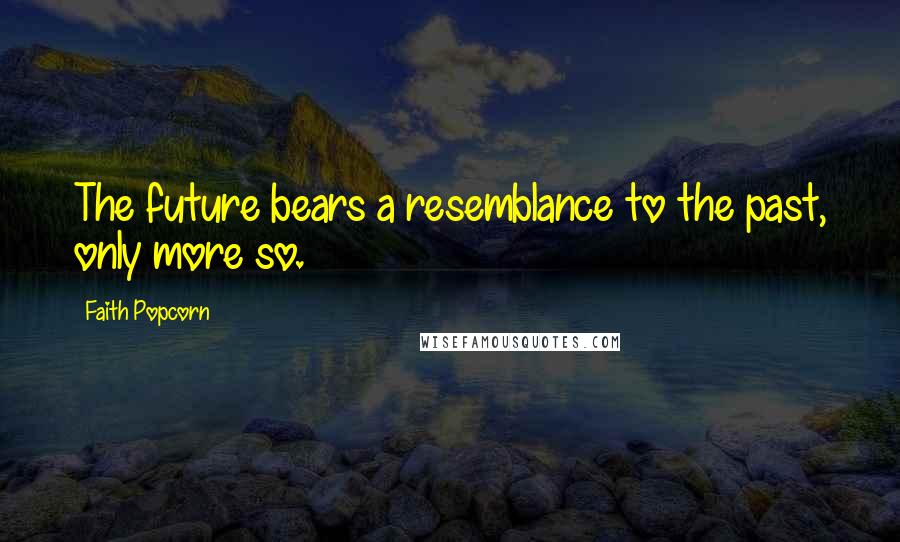Faith Popcorn Quotes: The future bears a resemblance to the past, only more so.
