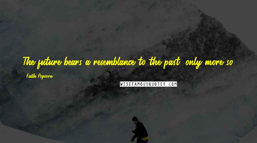 Faith Popcorn Quotes: The future bears a resemblance to the past, only more so.