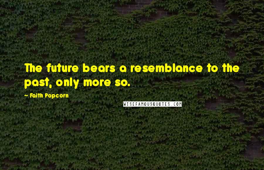 Faith Popcorn Quotes: The future bears a resemblance to the past, only more so.
