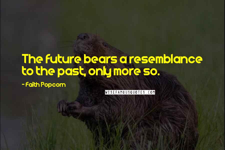 Faith Popcorn Quotes: The future bears a resemblance to the past, only more so.