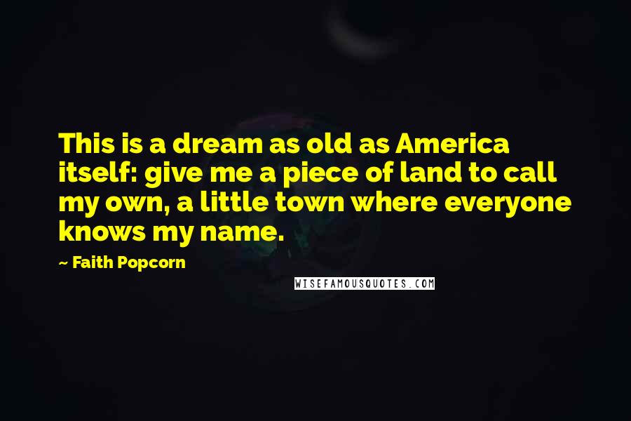 Faith Popcorn Quotes: This is a dream as old as America itself: give me a piece of land to call my own, a little town where everyone knows my name.