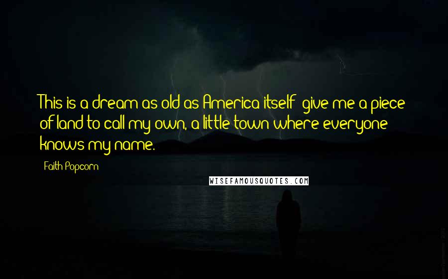 Faith Popcorn Quotes: This is a dream as old as America itself: give me a piece of land to call my own, a little town where everyone knows my name.