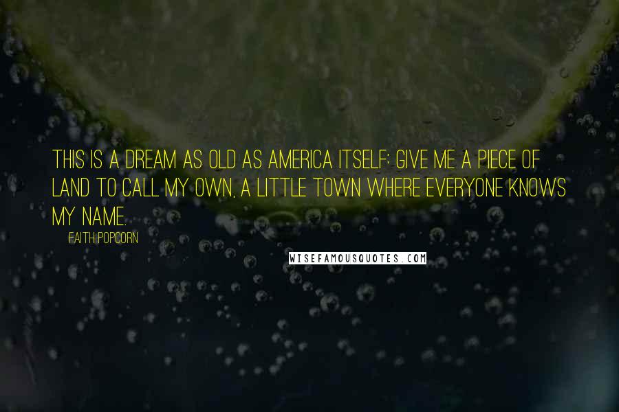 Faith Popcorn Quotes: This is a dream as old as America itself: give me a piece of land to call my own, a little town where everyone knows my name.