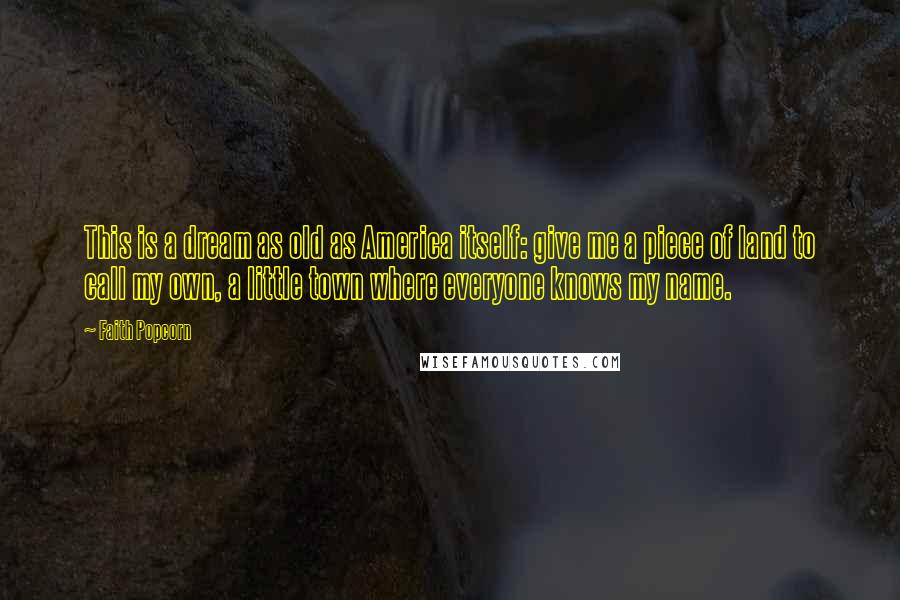 Faith Popcorn Quotes: This is a dream as old as America itself: give me a piece of land to call my own, a little town where everyone knows my name.