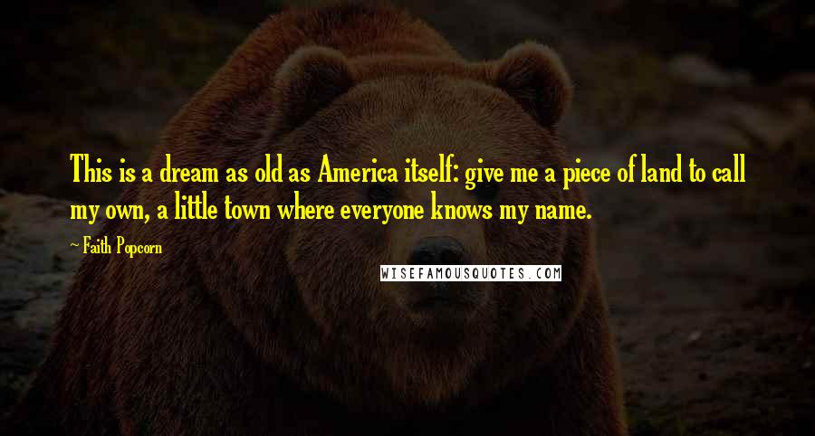 Faith Popcorn Quotes: This is a dream as old as America itself: give me a piece of land to call my own, a little town where everyone knows my name.