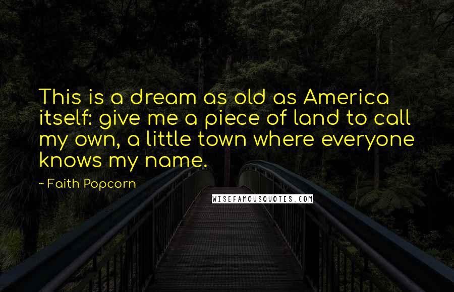 Faith Popcorn Quotes: This is a dream as old as America itself: give me a piece of land to call my own, a little town where everyone knows my name.