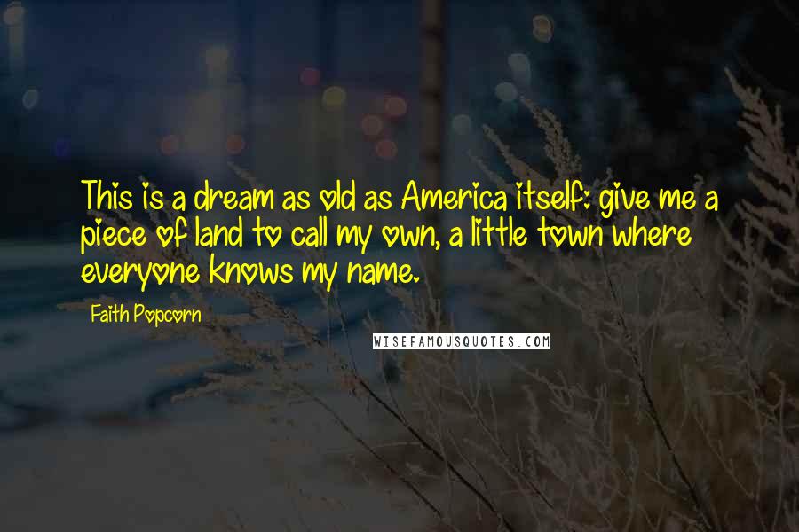 Faith Popcorn Quotes: This is a dream as old as America itself: give me a piece of land to call my own, a little town where everyone knows my name.