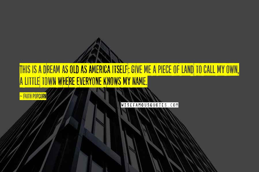 Faith Popcorn Quotes: This is a dream as old as America itself: give me a piece of land to call my own, a little town where everyone knows my name.