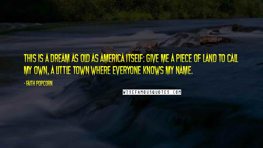 Faith Popcorn Quotes: This is a dream as old as America itself: give me a piece of land to call my own, a little town where everyone knows my name.