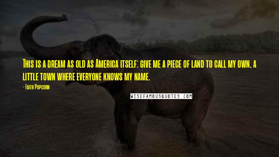 Faith Popcorn Quotes: This is a dream as old as America itself: give me a piece of land to call my own, a little town where everyone knows my name.