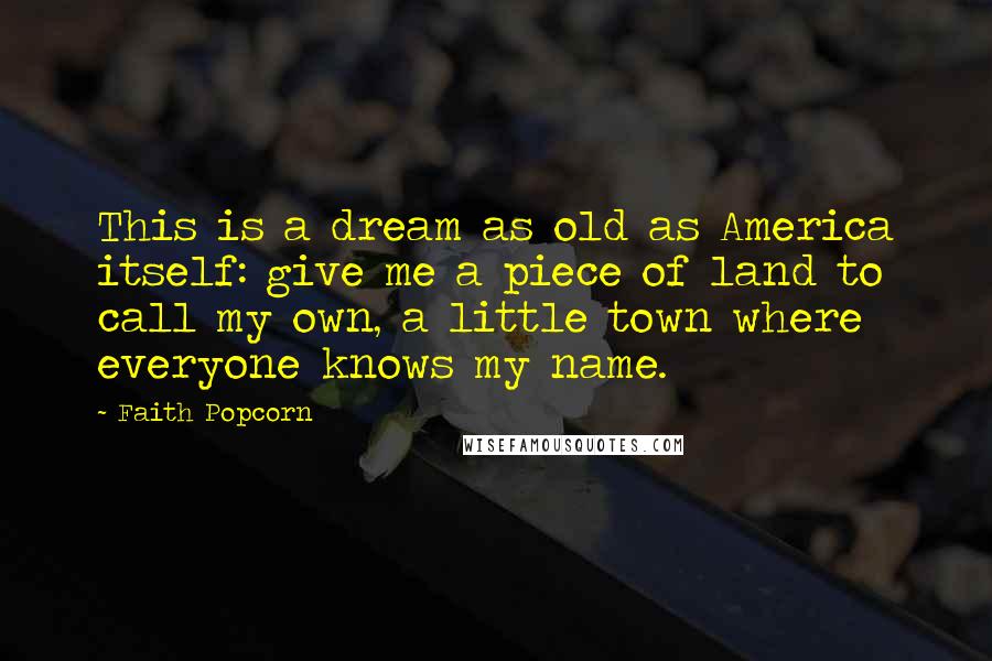 Faith Popcorn Quotes: This is a dream as old as America itself: give me a piece of land to call my own, a little town where everyone knows my name.