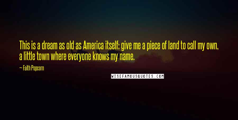 Faith Popcorn Quotes: This is a dream as old as America itself: give me a piece of land to call my own, a little town where everyone knows my name.