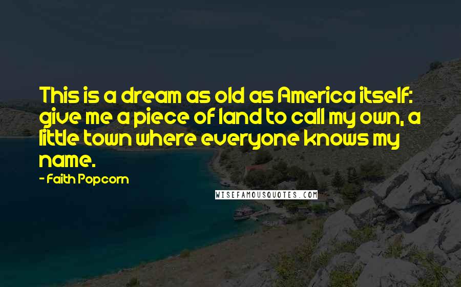 Faith Popcorn Quotes: This is a dream as old as America itself: give me a piece of land to call my own, a little town where everyone knows my name.