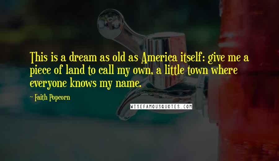 Faith Popcorn Quotes: This is a dream as old as America itself: give me a piece of land to call my own, a little town where everyone knows my name.