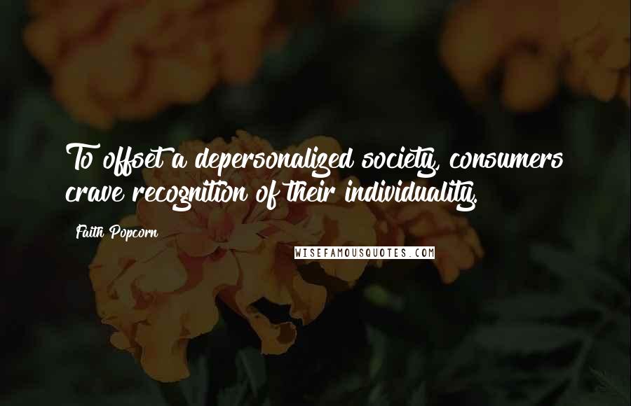 Faith Popcorn Quotes: To offset a depersonalized society, consumers crave recognition of their individuality.