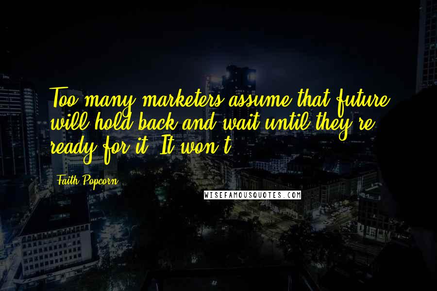 Faith Popcorn Quotes: Too many marketers assume that future will hold back and wait until they're ready for it. It won't.