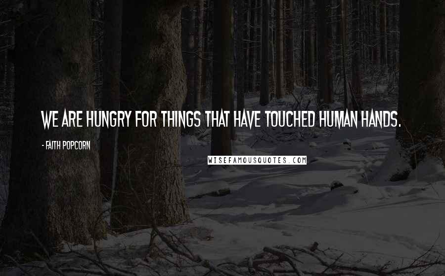 Faith Popcorn Quotes: We are hungry for things that have touched human hands.