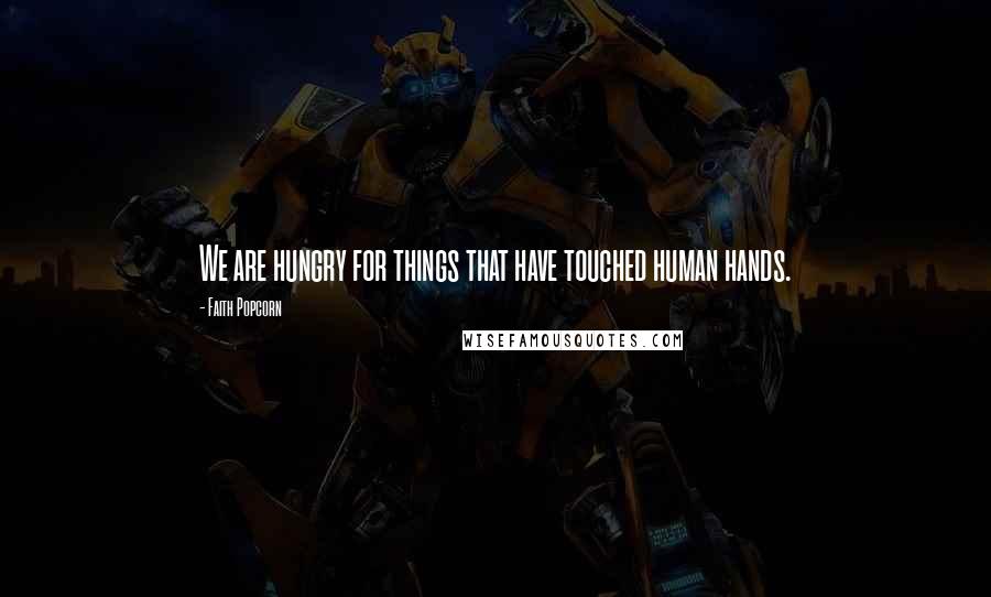 Faith Popcorn Quotes: We are hungry for things that have touched human hands.