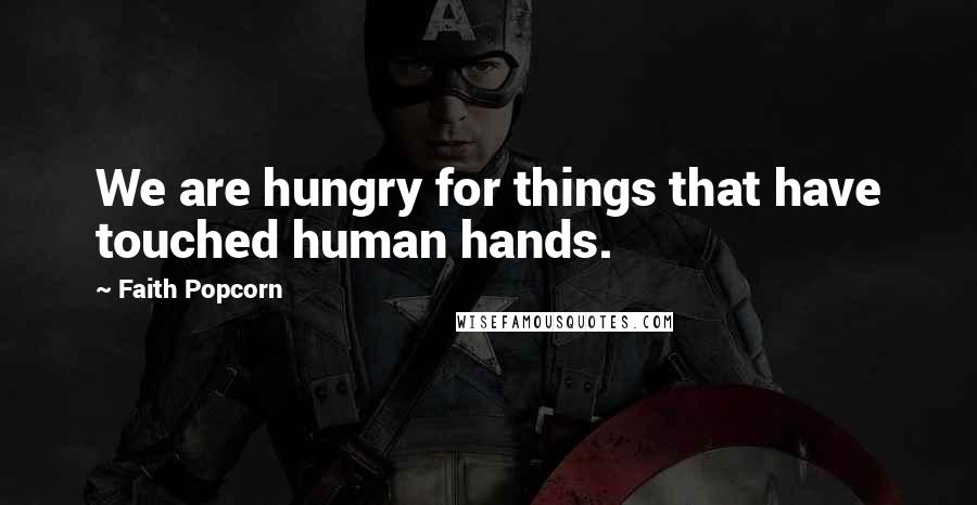 Faith Popcorn Quotes: We are hungry for things that have touched human hands.