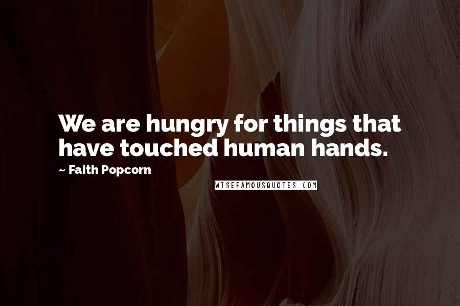 Faith Popcorn Quotes: We are hungry for things that have touched human hands.