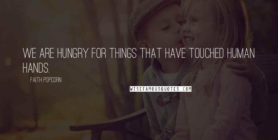 Faith Popcorn Quotes: We are hungry for things that have touched human hands.