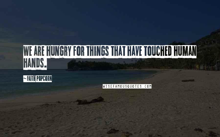 Faith Popcorn Quotes: We are hungry for things that have touched human hands.