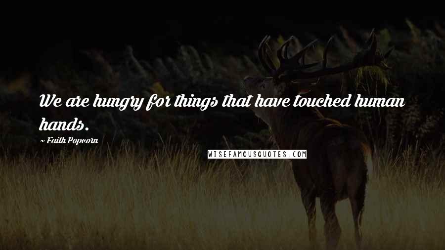 Faith Popcorn Quotes: We are hungry for things that have touched human hands.
