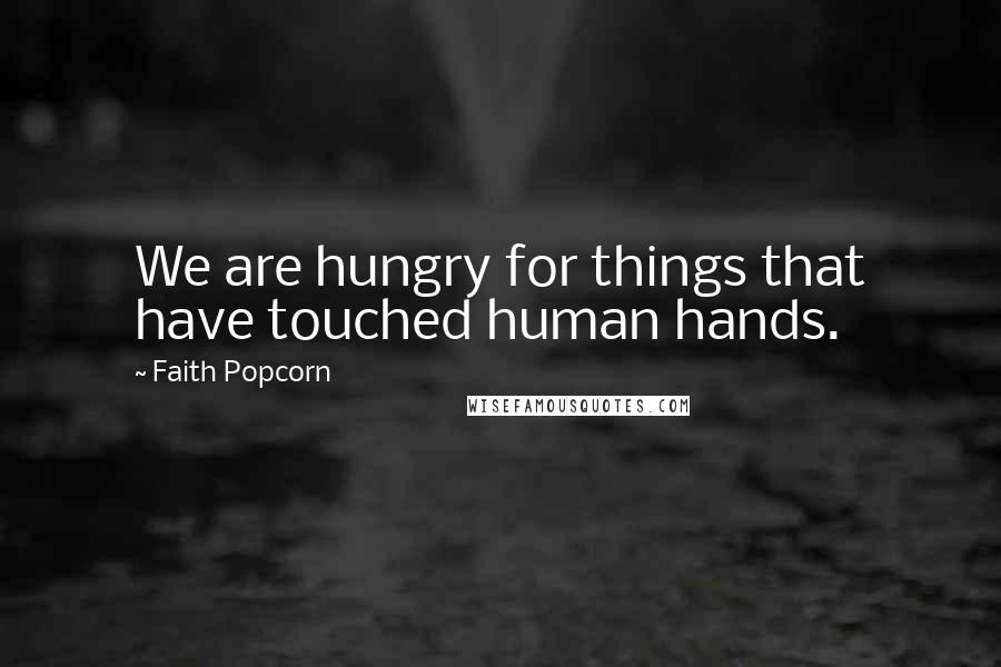 Faith Popcorn Quotes: We are hungry for things that have touched human hands.