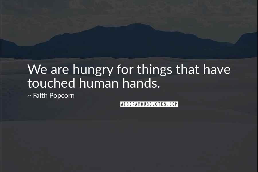 Faith Popcorn Quotes: We are hungry for things that have touched human hands.