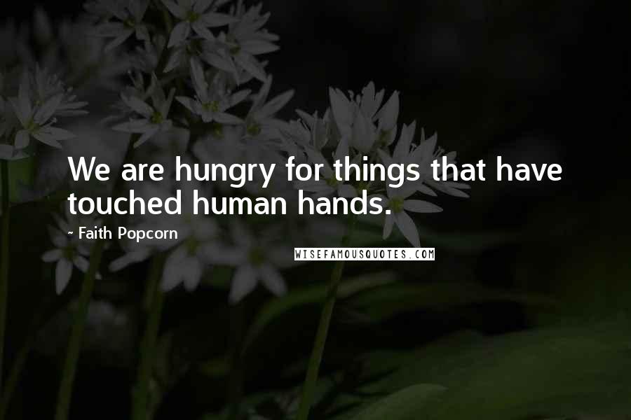 Faith Popcorn Quotes: We are hungry for things that have touched human hands.