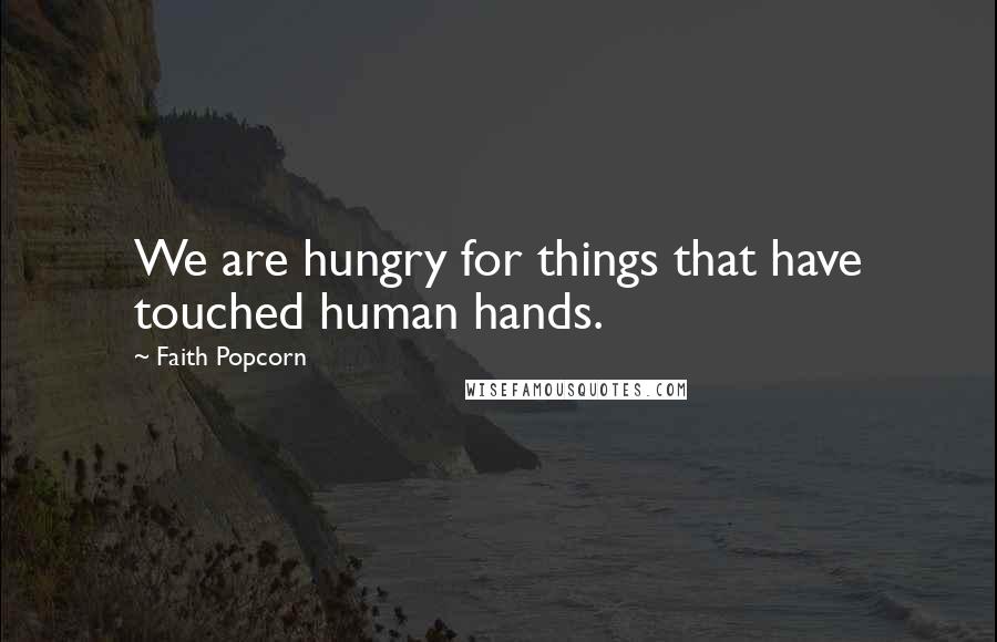 Faith Popcorn Quotes: We are hungry for things that have touched human hands.