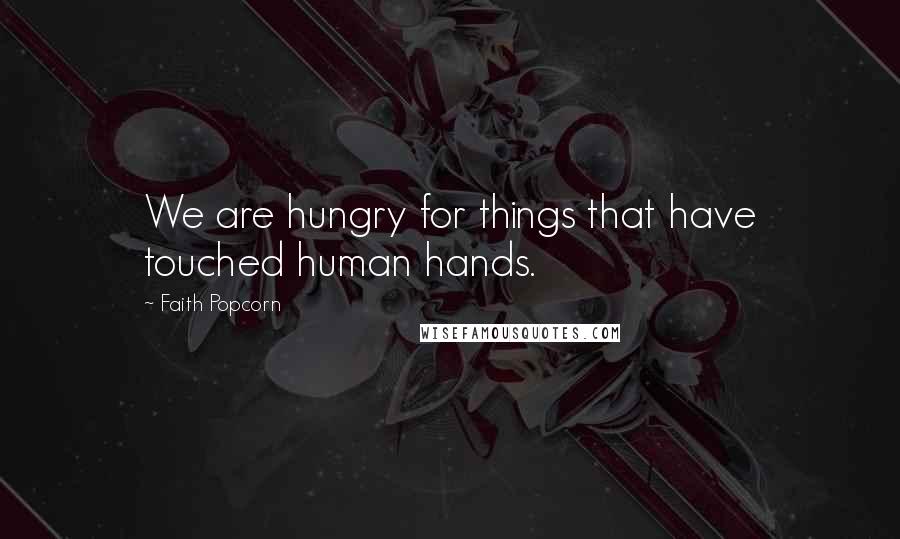 Faith Popcorn Quotes: We are hungry for things that have touched human hands.