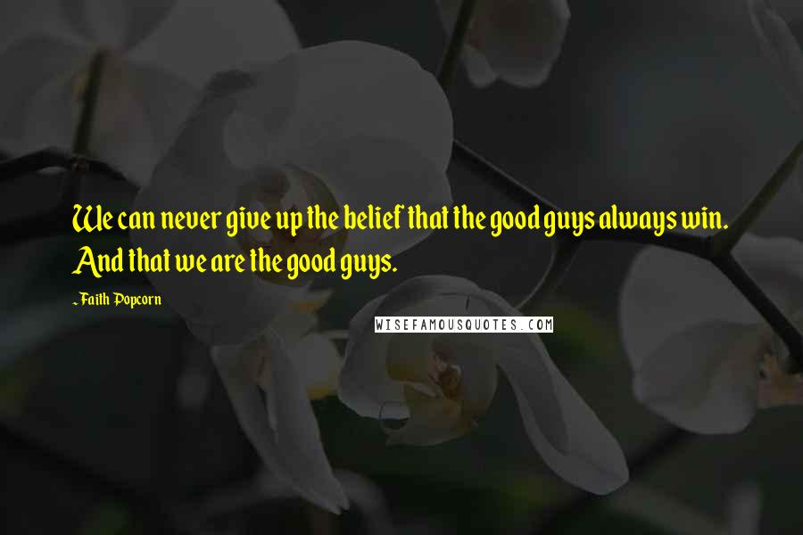 Faith Popcorn Quotes: We can never give up the belief that the good guys always win. And that we are the good guys.