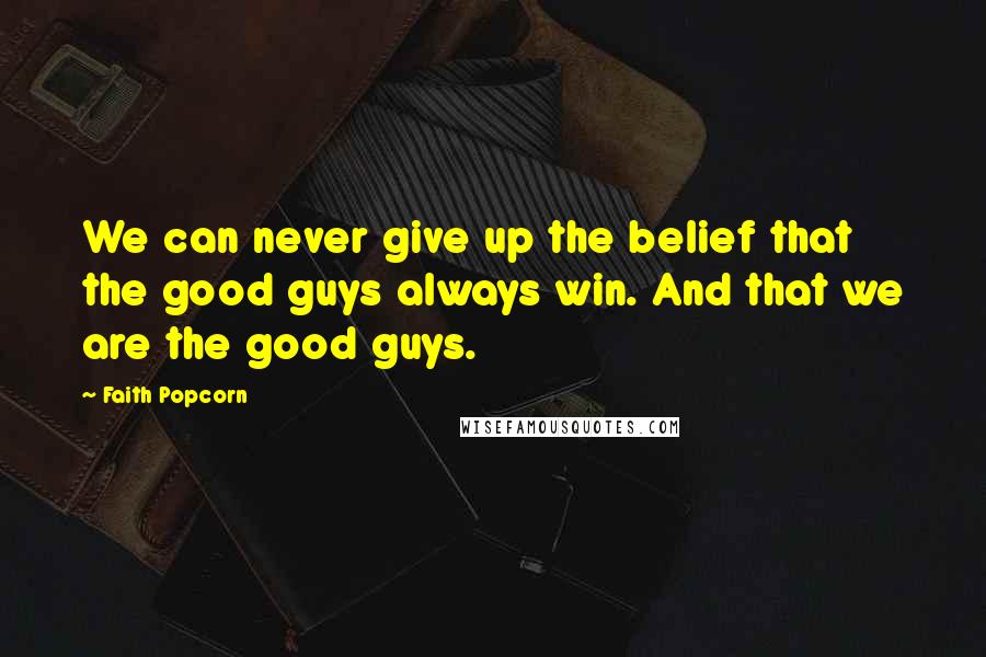 Faith Popcorn Quotes: We can never give up the belief that the good guys always win. And that we are the good guys.