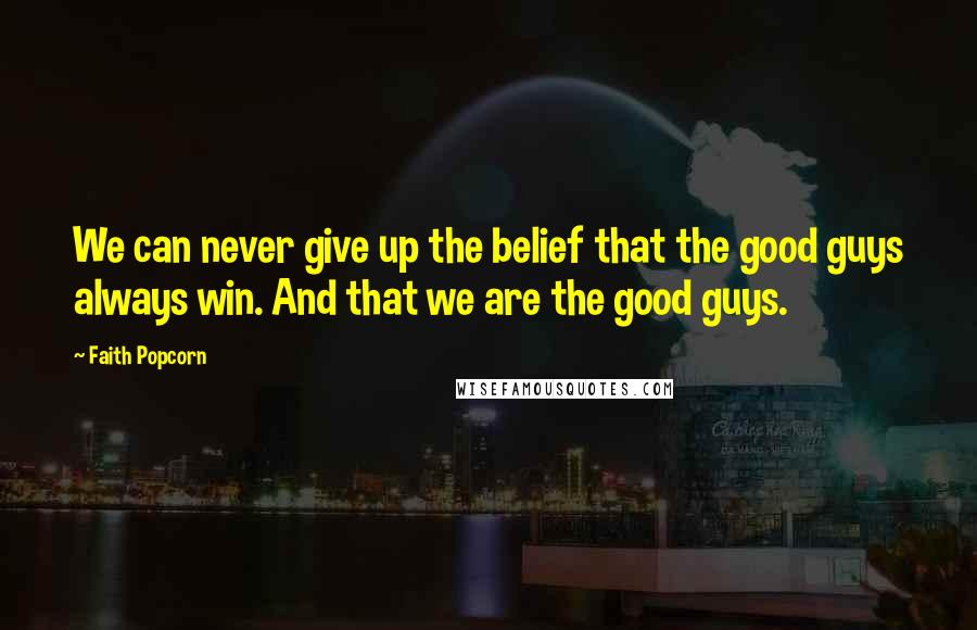 Faith Popcorn Quotes: We can never give up the belief that the good guys always win. And that we are the good guys.