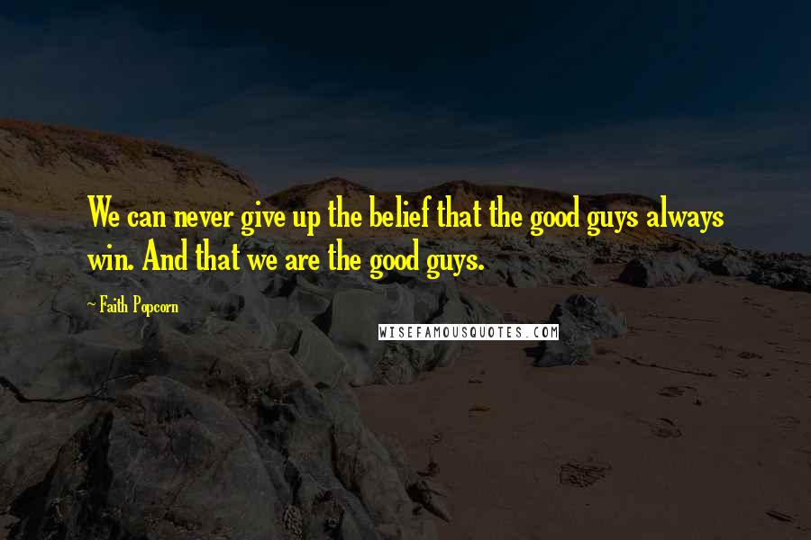 Faith Popcorn Quotes: We can never give up the belief that the good guys always win. And that we are the good guys.