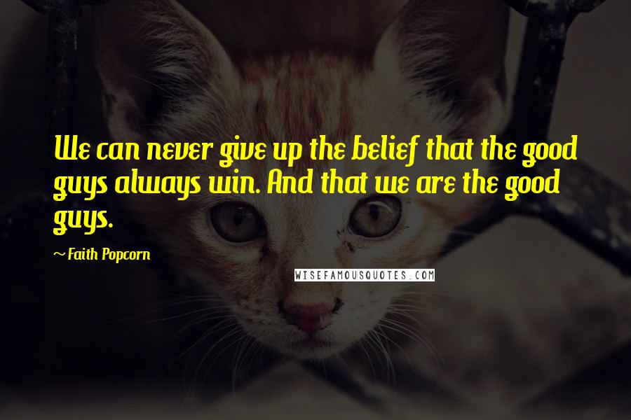 Faith Popcorn Quotes: We can never give up the belief that the good guys always win. And that we are the good guys.