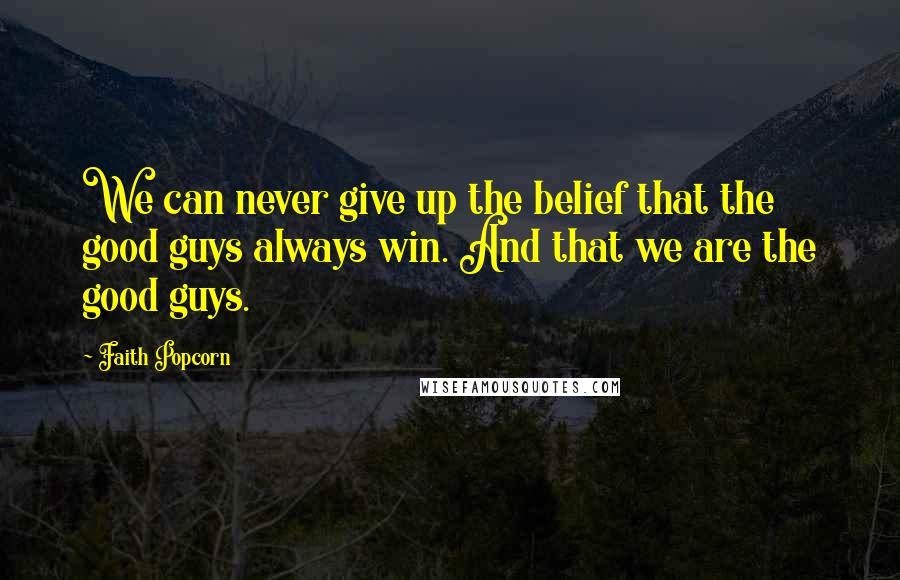 Faith Popcorn Quotes: We can never give up the belief that the good guys always win. And that we are the good guys.