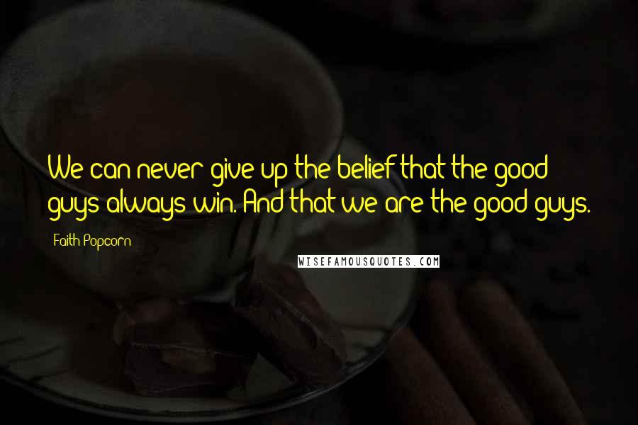 Faith Popcorn Quotes: We can never give up the belief that the good guys always win. And that we are the good guys.