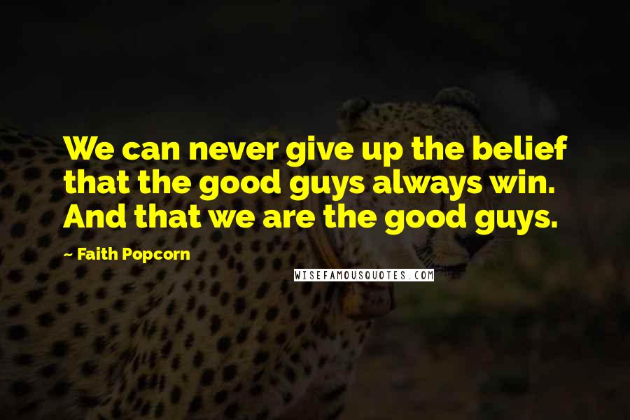 Faith Popcorn Quotes: We can never give up the belief that the good guys always win. And that we are the good guys.